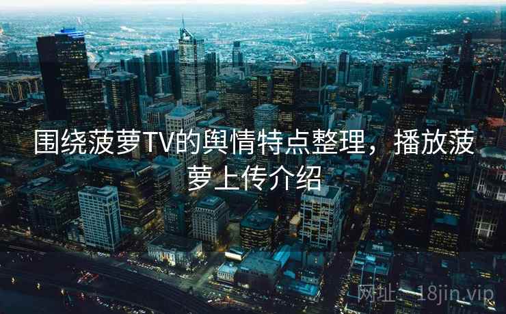 围绕菠萝TV的舆情特点整理，播放菠萝上传介绍
