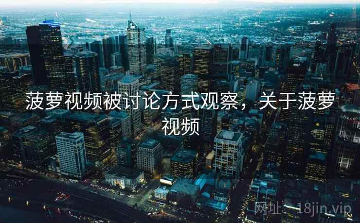 菠萝视频被讨论方式观察，关于菠萝视频