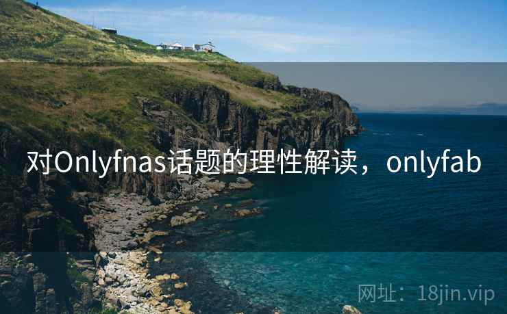对Onlyfnas话题的理性解读，onlyfab