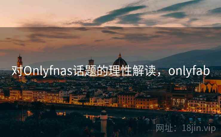 对Onlyfnas话题的理性解读，onlyfab