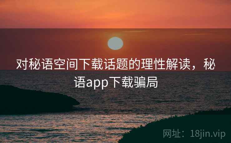 对秘语空间下载话题的理性解读，秘语app下载骗局