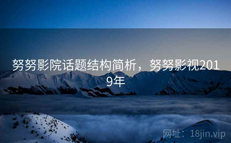 努努影院话题结构简析，努努影视2019年