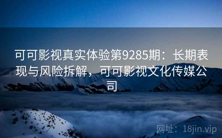 可可影视真实体验第9285期：长期表现与风险拆解，可可影视文化传媒公司