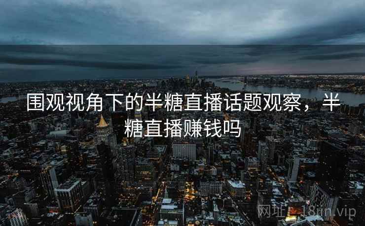 围观视角下的半糖直播话题观察，半糖直播赚钱吗