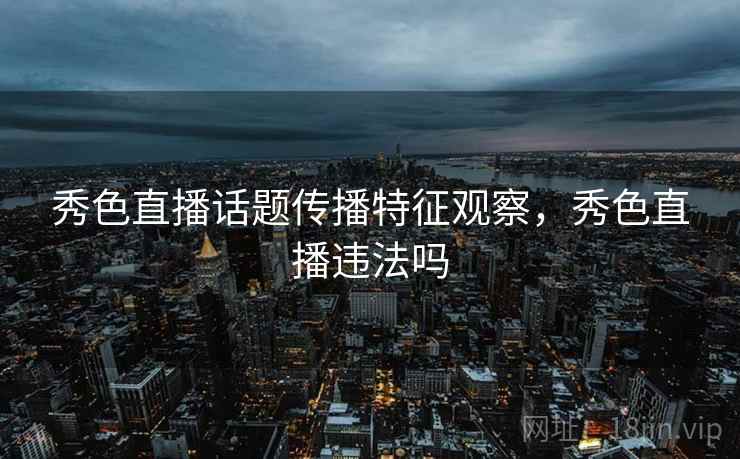 秀色直播话题传播特征观察，秀色直播违法吗