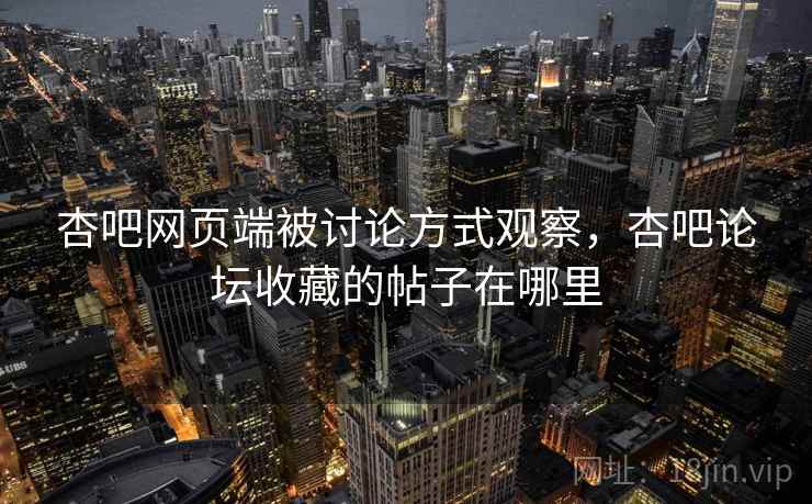 杏吧网页端被讨论方式观察，杏吧论坛收藏的帖子在哪里