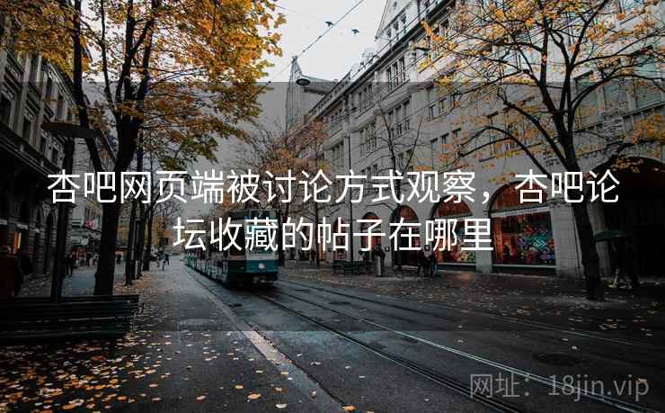 杏吧网页端被讨论方式观察，杏吧论坛收藏的帖子在哪里