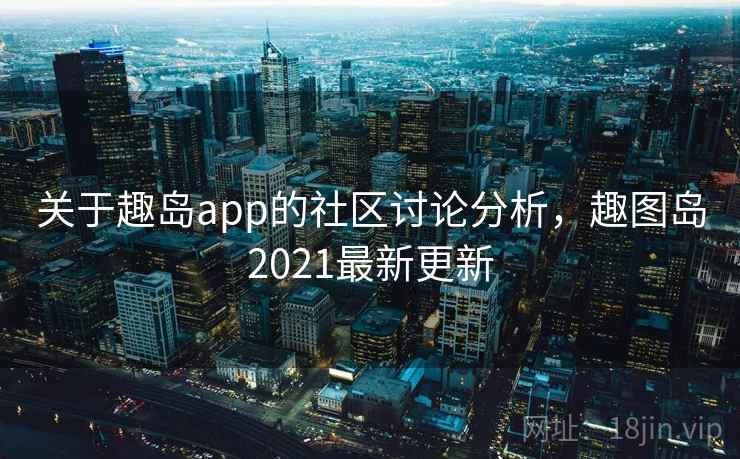 关于趣岛app的社区讨论分析，趣图岛2021最新更新