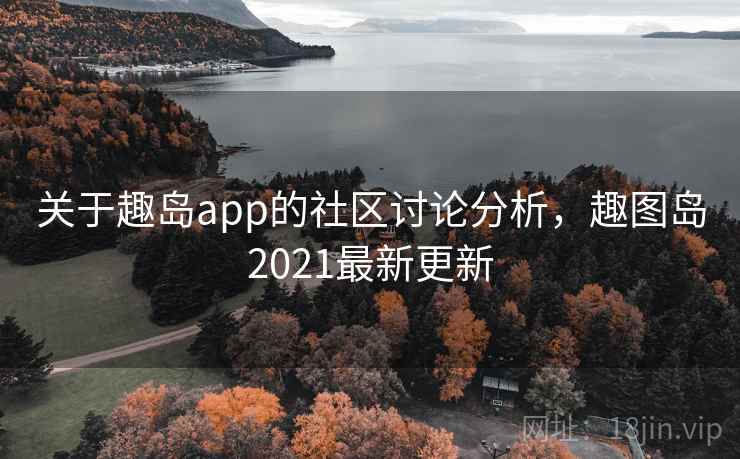 关于趣岛app的社区讨论分析，趣图岛2021最新更新