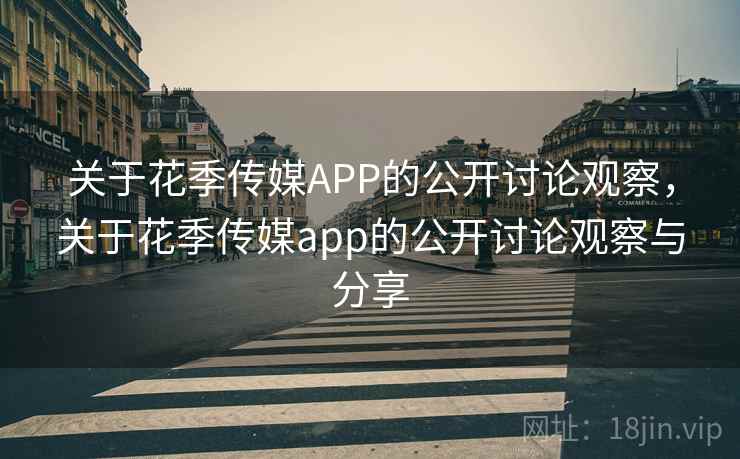 关于花季传媒APP的公开讨论观察，关于花季传媒app的公开讨论观察与分享