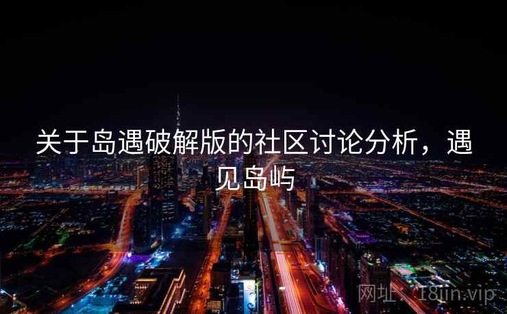 关于岛遇破解版的社区讨论分析,遇见岛屿 关于岛遇破解版的社区讨论分析,遇见岛屿