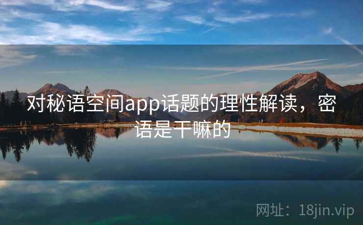 对秘语空间app话题的理性解读，密语是干嘛的