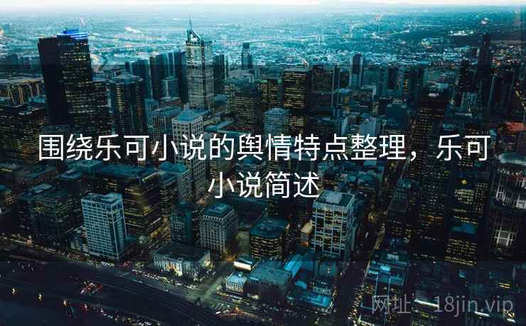 围绕乐可小说的舆情特点整理，乐可小说简述