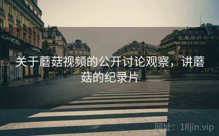 关于蘑菇视频的公开讨论观察，讲蘑菇的纪录片