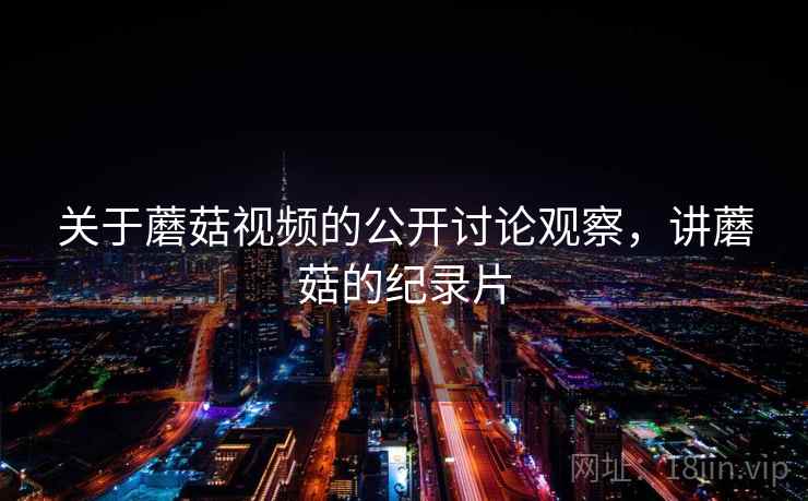 关于蘑菇视频的公开讨论观察，讲蘑菇的纪录片