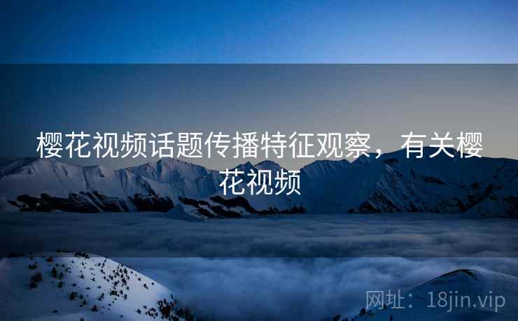 樱花视频话题传播特征观察，有关樱花视频