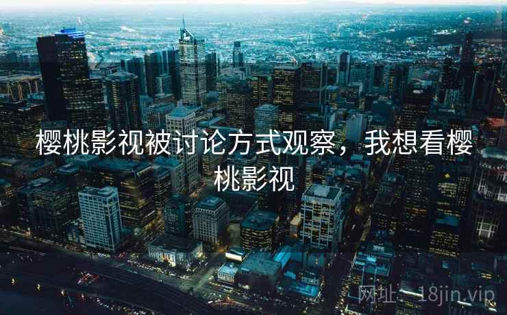 樱桃影视被讨论方式观察，我想看樱桃影视