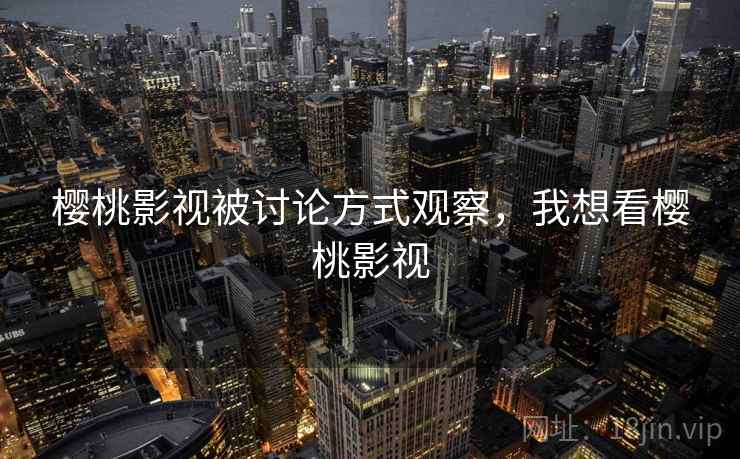樱桃影视被讨论方式观察，我想看樱桃影视