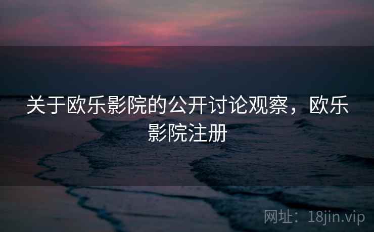 关于欧乐影院的公开讨论观察，欧乐影院注册