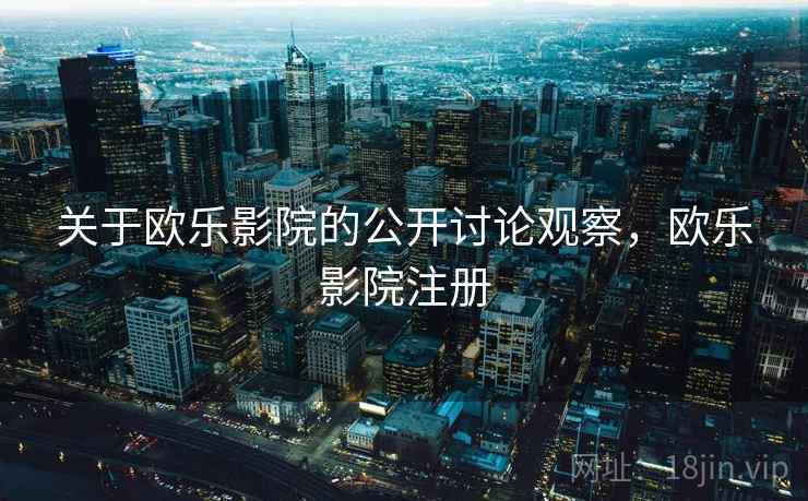 关于欧乐影院的公开讨论观察，欧乐影院注册