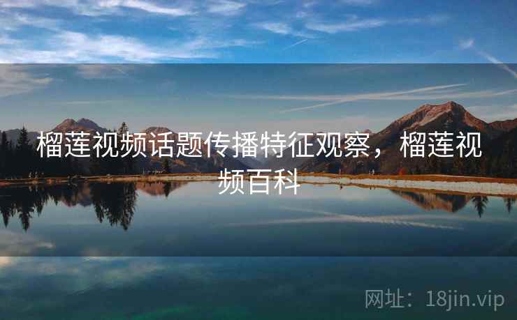 榴莲视频话题传播特征观察，榴莲视频百科