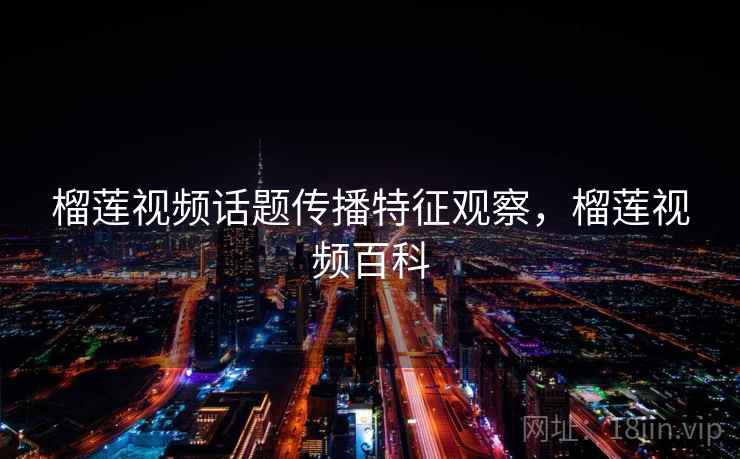 榴莲视频话题传播特征观察，榴莲视频百科