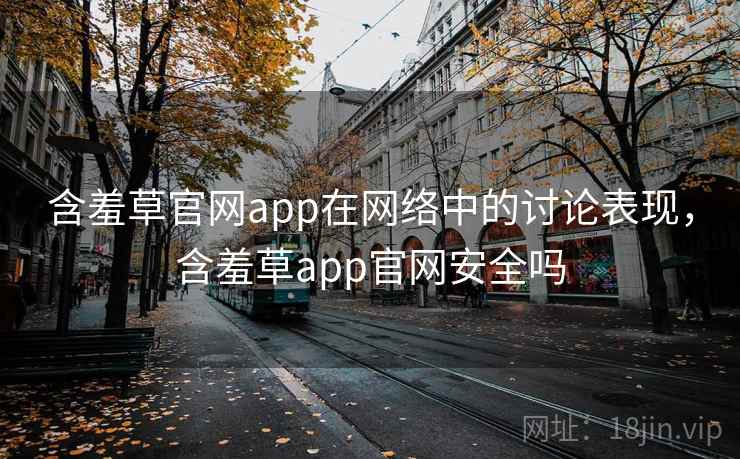 含羞草官网app在网络中的讨论表现，含羞草app官网安全吗