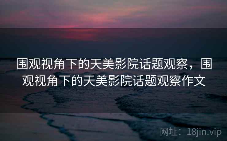 围观视角下的天美影院话题观察，围观视角下的天美影院话题观察作文