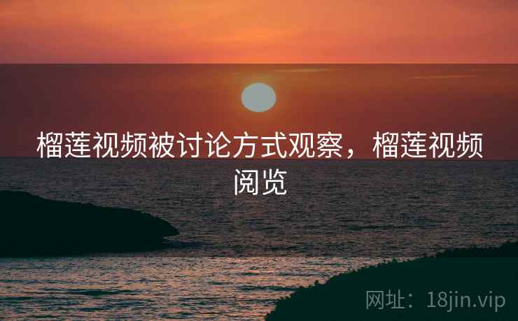 榴莲视频被讨论方式观察，榴莲视频阅览