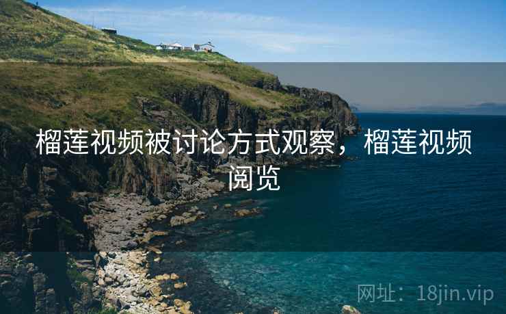 榴莲视频被讨论方式观察，榴莲视频阅览