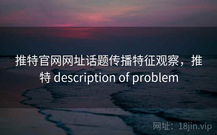 推特官网网址话题传播特征观察，推特 description of problem