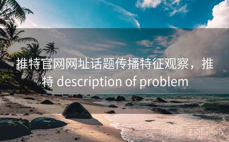推特官网网址话题传播特征观察,推特 description of problem 推特官网网址话题传播特征观察,推特 description of problem