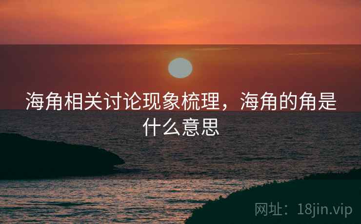 海角相关讨论现象梳理，海角的角是什么意思