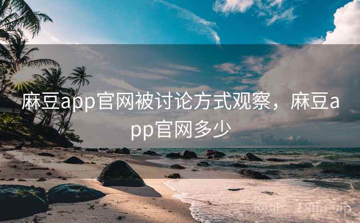 麻豆app官网被讨论方式观察，麻豆app官网多少