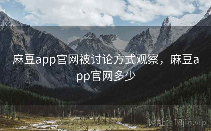 麻豆app官网被讨论方式观察，麻豆app官网多少