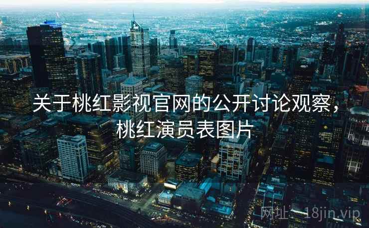 关于桃红影视官网的公开讨论观察，桃红演员表图片
