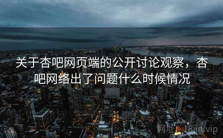 关于杏吧网页端的公开讨论观察，杏吧网络出了问题什么时候情况