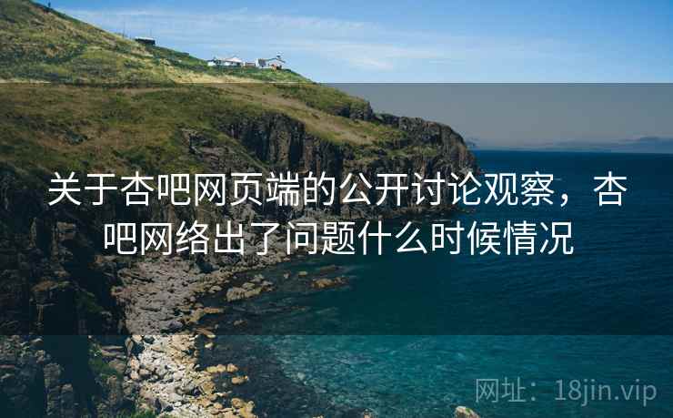 关于杏吧网页端的公开讨论观察，杏吧网络出了问题什么时候情况