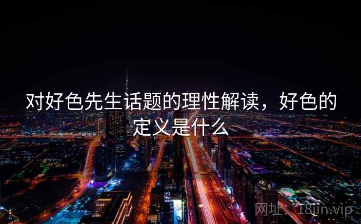 对好色先生话题的理性解读,好色的定义是什么 对好色先生话题的理性解读,好色的定义是什么
