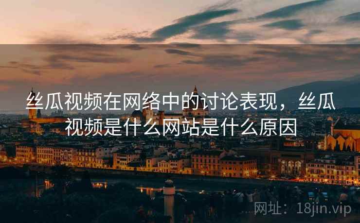 丝瓜视频在网络中的讨论表现，丝瓜视频是什么网站是什么原因