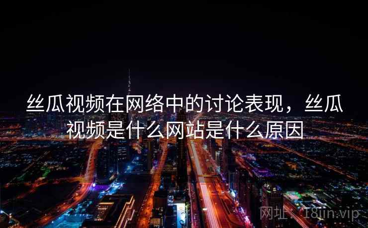 丝瓜视频在网络中的讨论表现，丝瓜视频是什么网站是什么原因