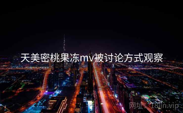 天美密桃果冻mv被讨论方式观察