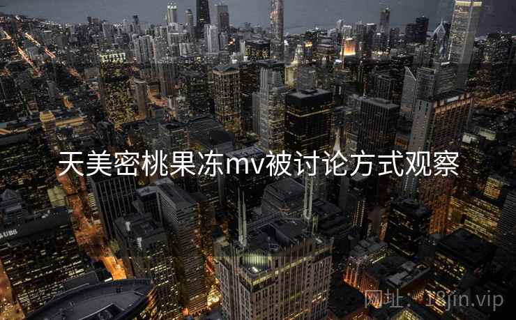 天美密桃果冻mv被讨论方式观察