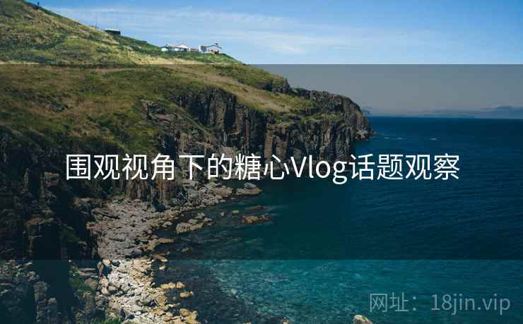 围观视角下的糖心Vlog话题观察