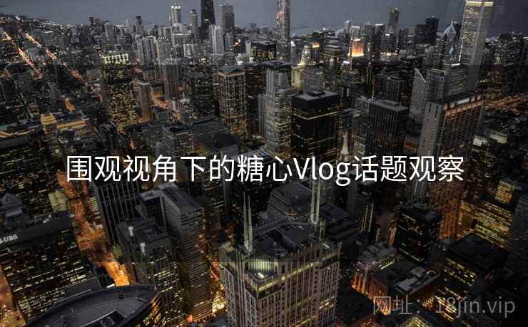 围观视角下的糖心Vlog话题观察