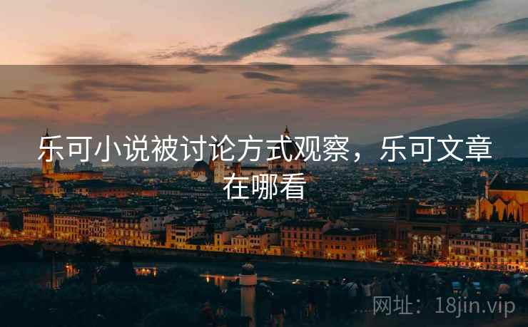 乐可小说被讨论方式观察，乐可文章在哪看