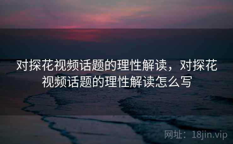 对探花视频话题的理性解读，对探花视频话题的理性解读怎么写