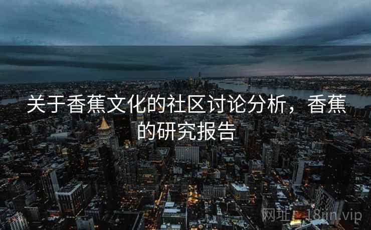 关于香蕉文化的社区讨论分析，香蕉的研究报告