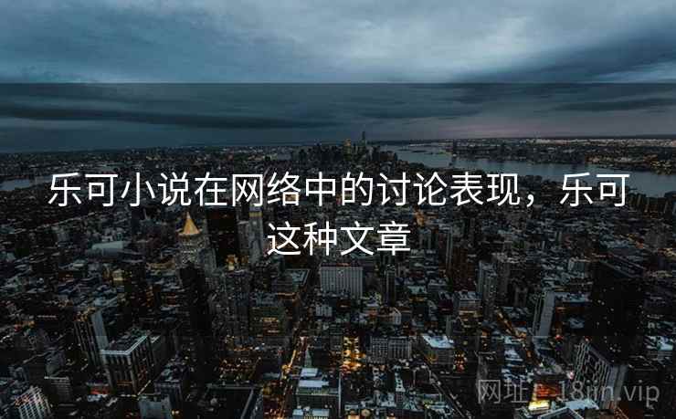 乐可小说在网络中的讨论表现，乐可这种文章