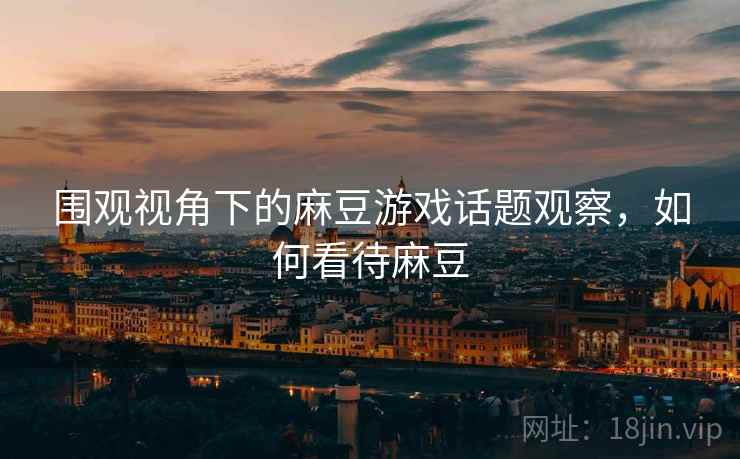 围观视角下的麻豆游戏话题观察，如何看待麻豆